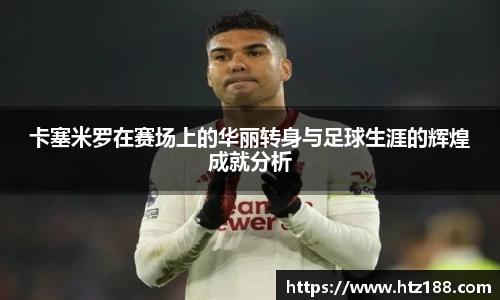卡塞米罗在赛场上的华丽转身与足球生涯的辉煌成就分析