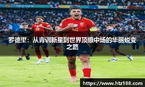 罗德里：从青训新星到世界顶级中场的华丽蜕变之路