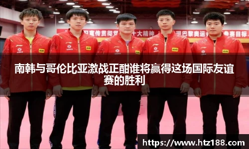 南韩与哥伦比亚激战正酣谁将赢得这场国际友谊赛的胜利