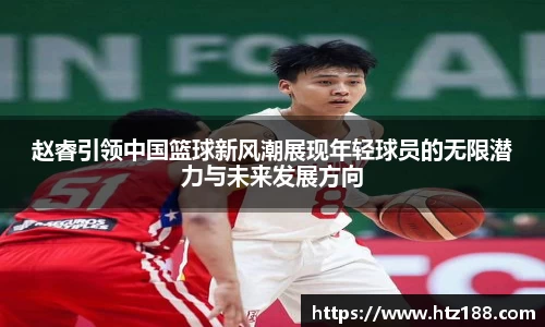 赵睿引领中国篮球新风潮展现年轻球员的无限潜力与未来发展方向