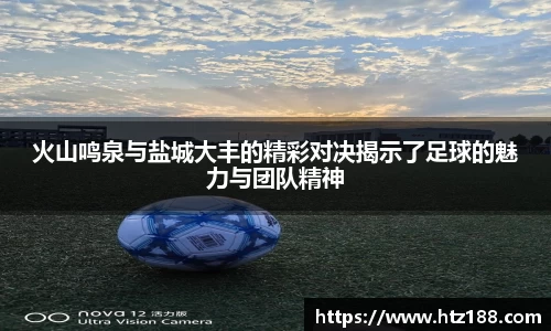 火山鸣泉与盐城大丰的精彩对决揭示了足球的魅力与团队精神